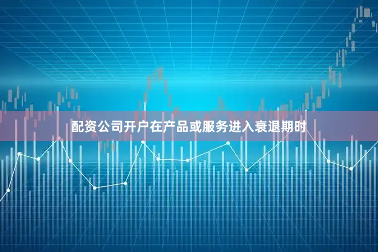 配资公司开户在产品或服务进入衰退期时