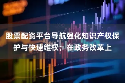 股票配资平台导航强化知识产权保护与快速维权；在政务改革上