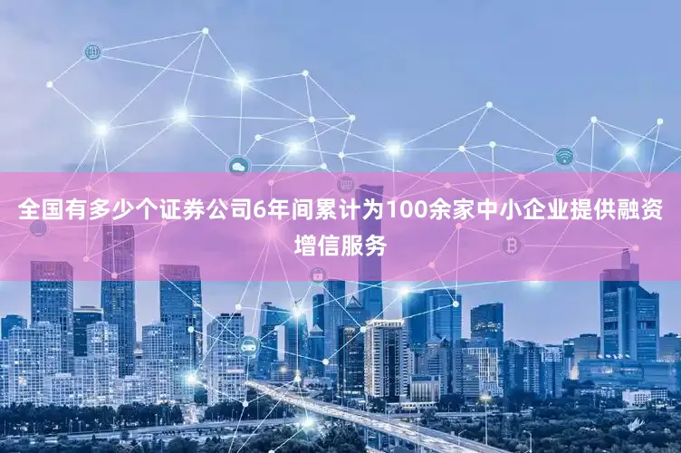 全国有多少个证券公司6年间累计为100余家中小企业提供融资增信服务