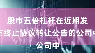 股市五倍杠杆在近期发布终止协议转让公告的公司中