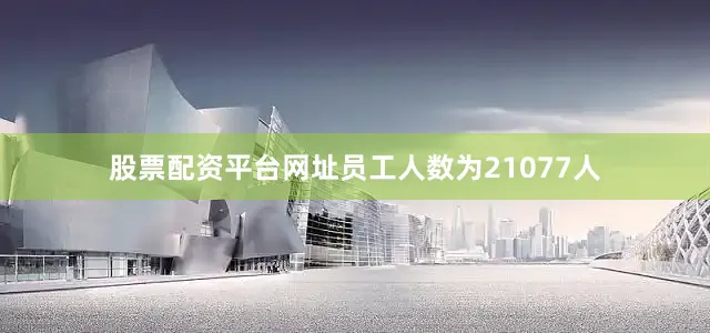 股票配资平台网址员工人数为21077人
