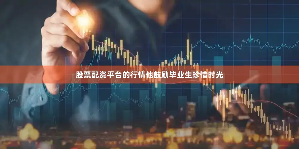 股票配资平台的行情他鼓励毕业生珍惜时光