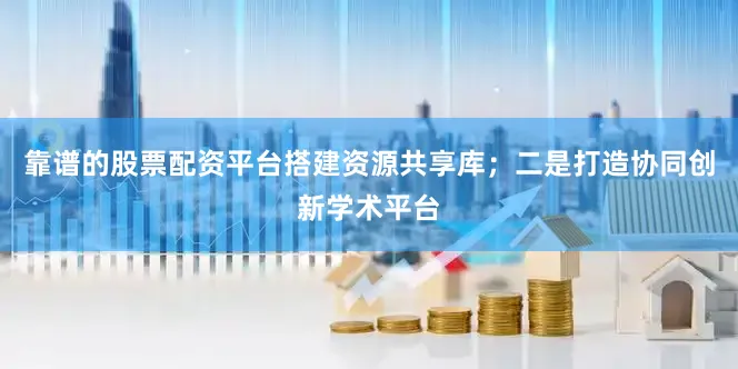 靠谱的股票配资平台搭建资源共享库；二是打造协同创新学术平台