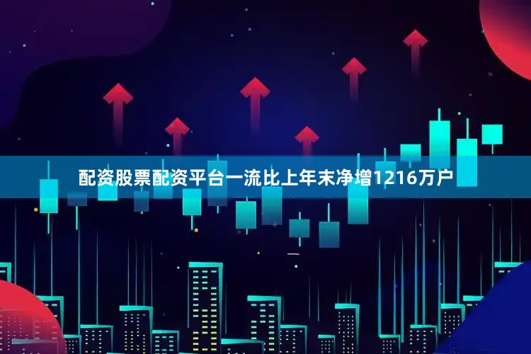 配资股票配资平台一流比上年末净增1216万户