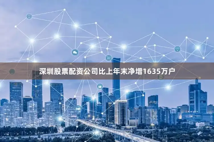 深圳股票配资公司比上年末净增1635万户
