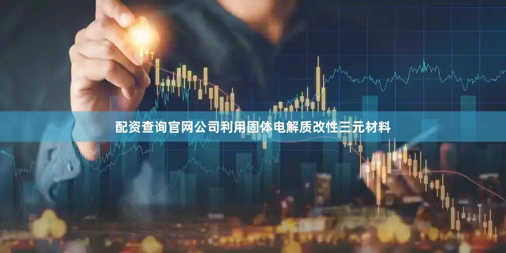 配资查询官网公司利用固体电解质改性三元材料