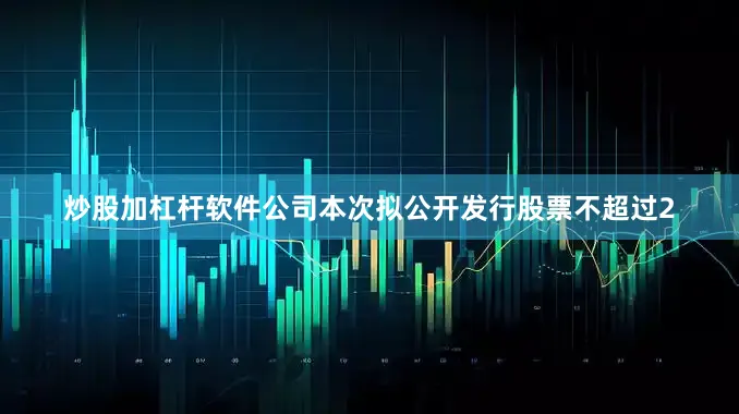 炒股加杠杆软件　　公司本次拟公开发行股票不超过2