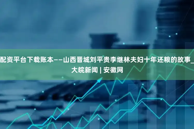 配资平台下载账本——山西晋城刘平贵李继林夫妇十年还粮的故事_大皖新闻 | 安徽网
