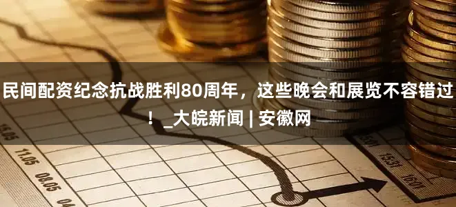 民间配资纪念抗战胜利80周年，这些晚会和展览不容错过！_大皖新闻 | 安徽网