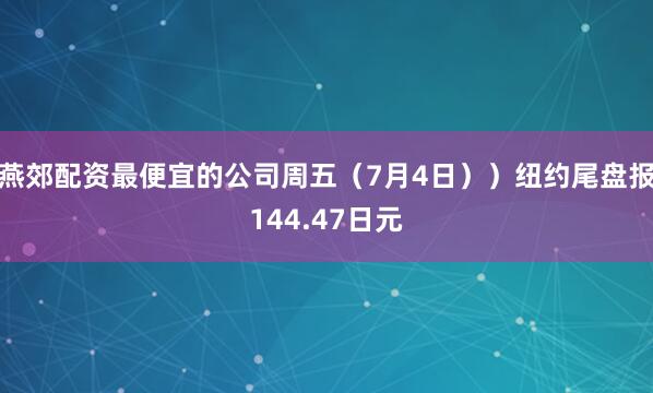 燕郊配资最便宜的公司周五（7月4日））纽约尾盘报144.47日元