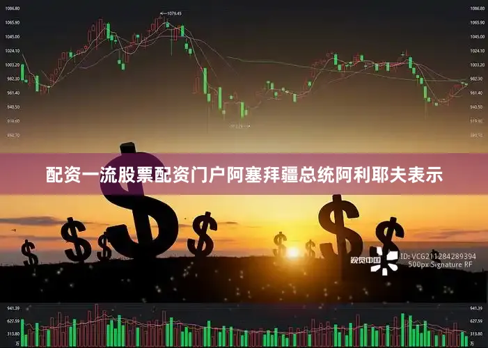配资一流股票配资门户阿塞拜疆总统阿利耶夫表示