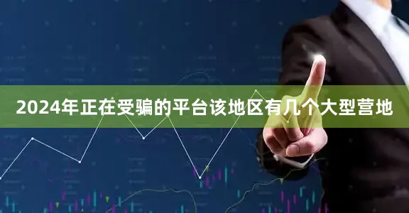 2024年正在受骗的平台该地区有几个大型营地
