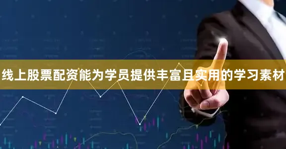 线上股票配资能为学员提供丰富且实用的学习素材