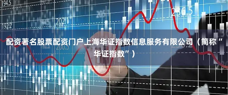 配资著名股票配资门户上海华证指数信息服务有限公司（简称“华证指数”）
