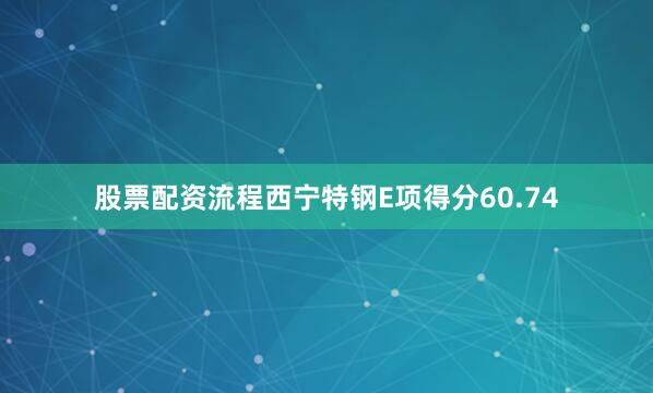 股票配资流程西宁特钢E项得分60.74