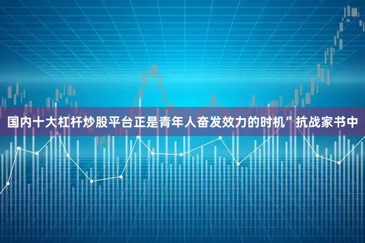 国内十大杠杆炒股平台正是青年人奋发效力的时机”抗战家书中