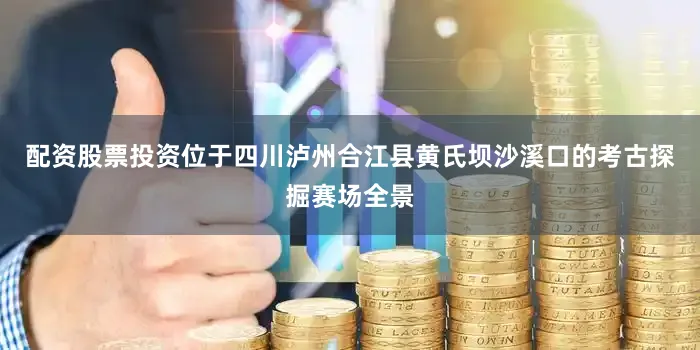 配资股票投资位于四川泸州合江县黄氏坝沙溪口的考古探掘赛场全景