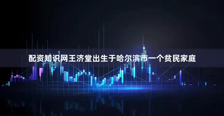 配资知识网王济堂出生于哈尔滨市一个贫民家庭