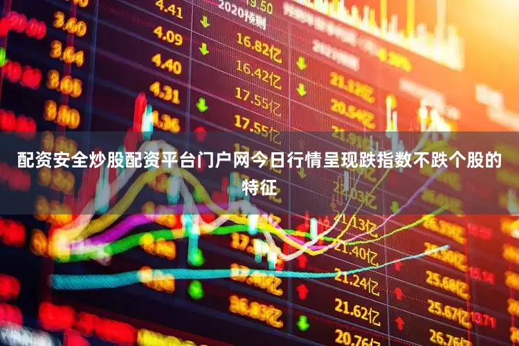 配资安全炒股配资平台门户网今日行情呈现跌指数不跌个股的特征
