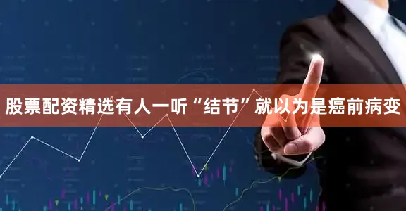 股票配资精选有人一听“结节”就以为是癌前病变