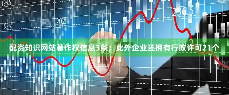 配资知识网站著作权信息3条；此外企业还拥有行政许可21个