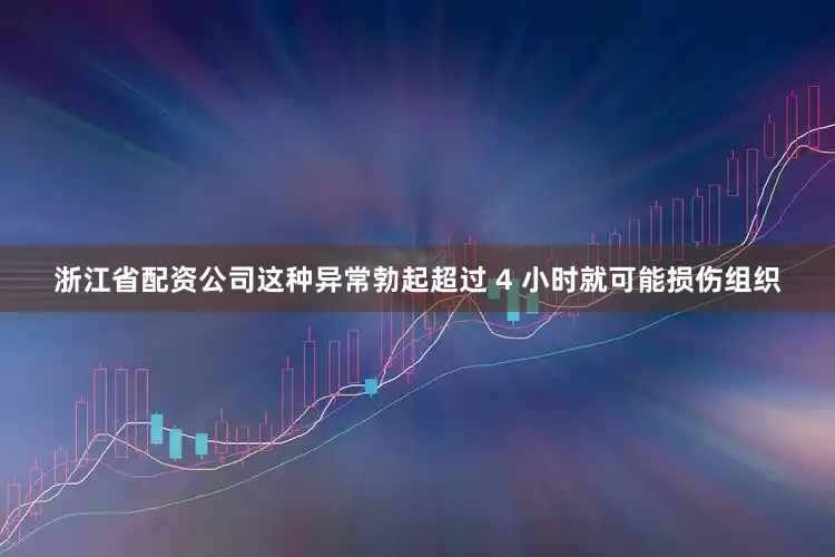 浙江省配资公司这种异常勃起超过 4 小时就可能损伤组织
