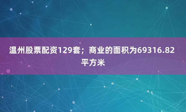 温州股票配资129套；商业的面积为69316.82 平方米