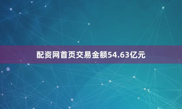 配资网首页交易金额54.63亿元
