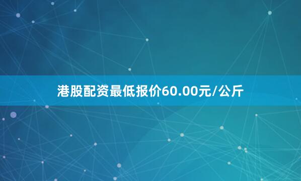 港股配资最低报价60.00元/公斤