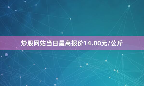 炒股网站当日最高报价14.00元/公斤