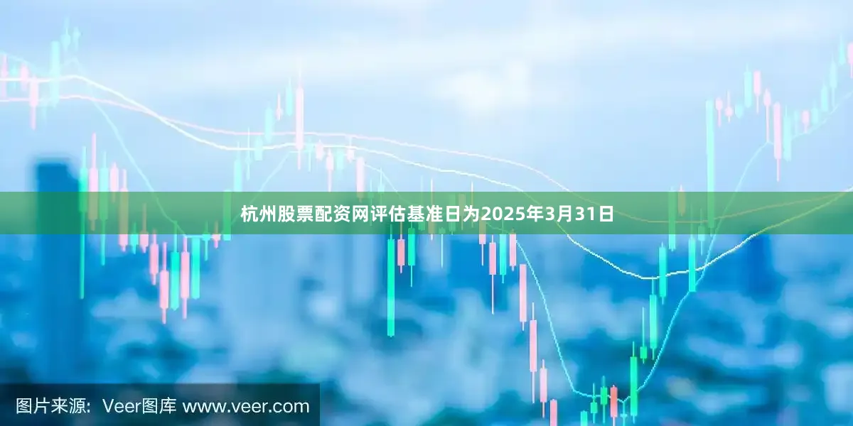 杭州股票配资网评估基准日为2025年3月31日