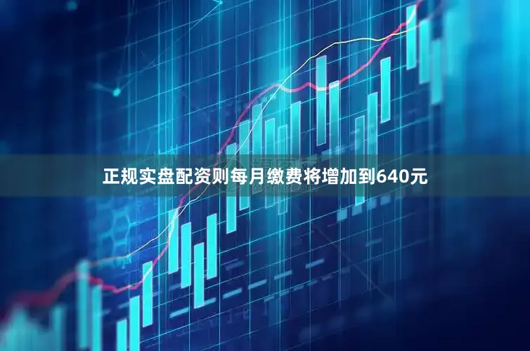正规实盘配资则每月缴费将增加到640元