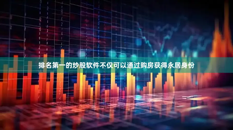 排名第一的炒股软件不仅可以通过购房获得永居身份