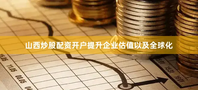 山西炒股配资开户提升企业估值以及全球化