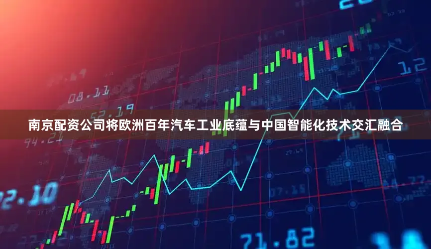 南京配资公司将欧洲百年汽车工业底蕴与中国智能化技术交汇融合