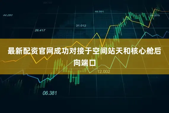 最新配资官网成功对接于空间站天和核心舱后向端口