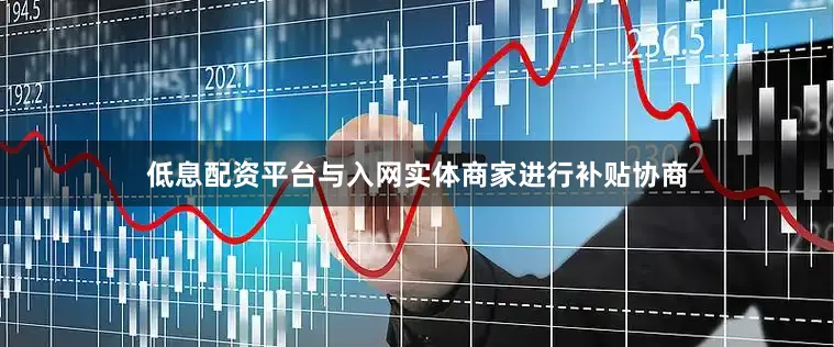 低息配资平台与入网实体商家进行补贴协商