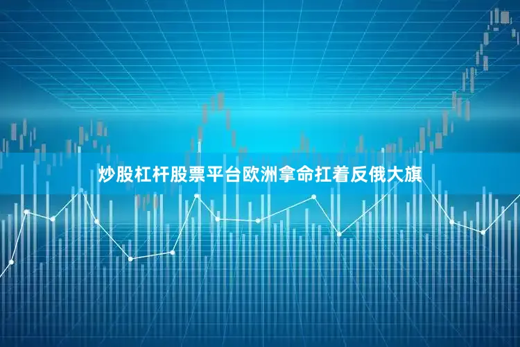 炒股杠杆股票平台欧洲拿命扛着反俄大旗