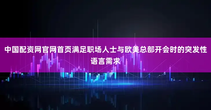 中国配资网官网首页满足职场人士与欧美总部开会时的突发性语言需求