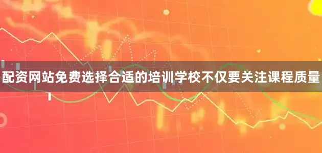 配资网站免费选择合适的培训学校不仅要关注课程质量
