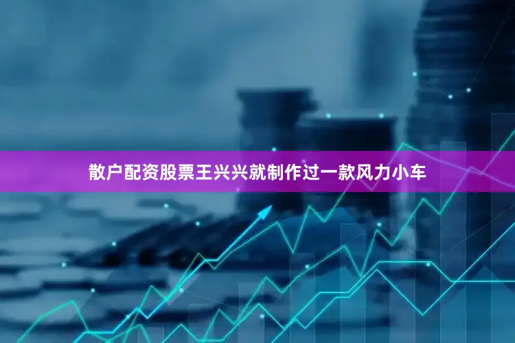 散户配资股票王兴兴就制作过一款风力小车