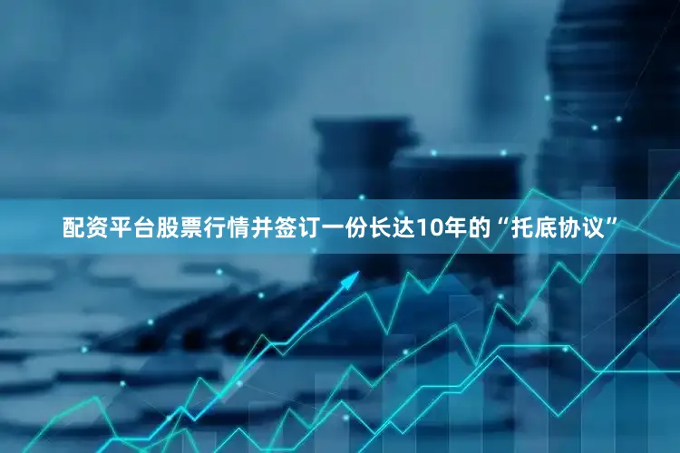 配资平台股票行情并签订一份长达10年的“托底协议”