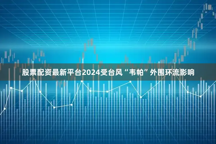 股票配资最新平台2024受台风“韦帕”外围环流影响