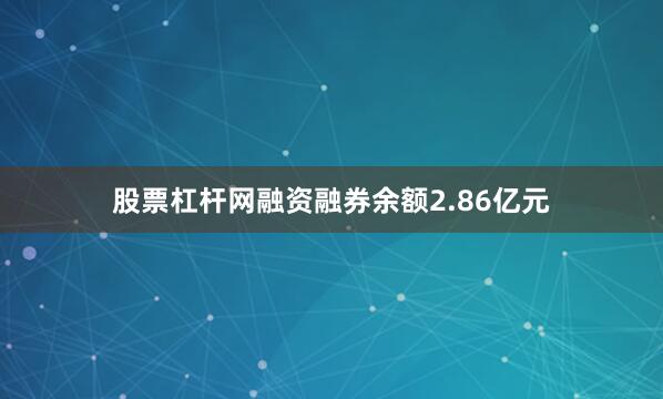股票杠杆网融资融券余额2.86亿元