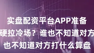实盘配资平台APP准备休养生息？硬拉冷场？谁也不知道对方打什么算盘
