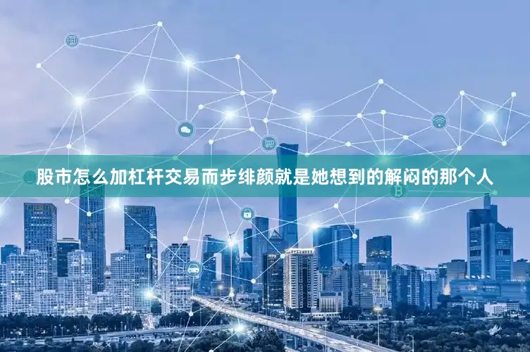 股市怎么加杠杆交易而步绯颜就是她想到的解闷的那个人