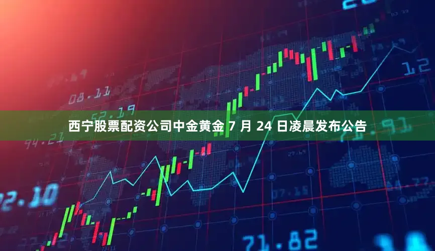 西宁股票配资公司中金黄金 7 月 24 日凌晨发布公告