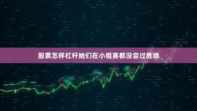 股票怎样杠杆她们在小组赛都没尝过胜绩