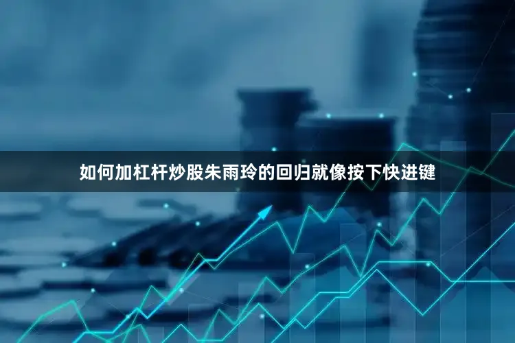如何加杠杆炒股朱雨玲的回归就像按下快进键