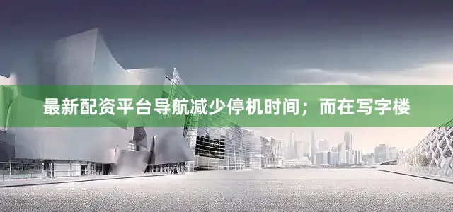 最新配资平台导航减少停机时间；而在写字楼